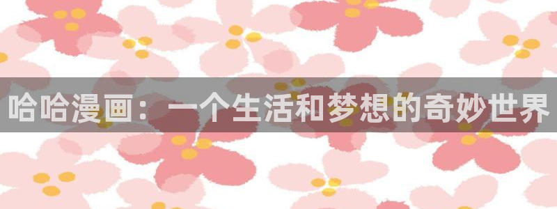 汗汗漫画免费漫画：哈哈漫画：一个生活和梦想的奇妙世界