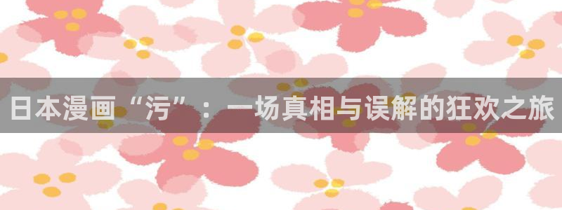 汗汗漫画sss入口：日本漫画“污”：一场真相与误解的狂欢之旅